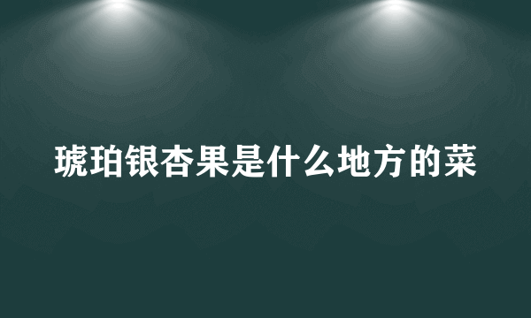 琥珀银杏果是什么地方的菜