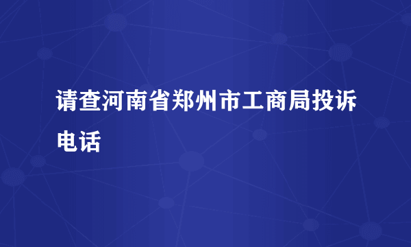 请查河南省郑州市工商局投诉电话