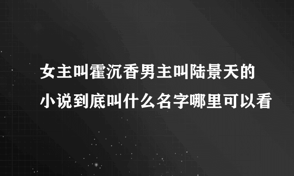 女主叫霍沉香男主叫陆景天的小说到底叫什么名字哪里可以看