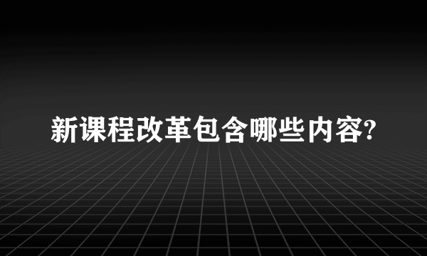 新课程改革包含哪些内容?