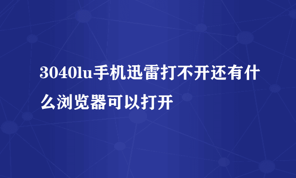 3040lu手机迅雷打不开还有什么浏览器可以打开