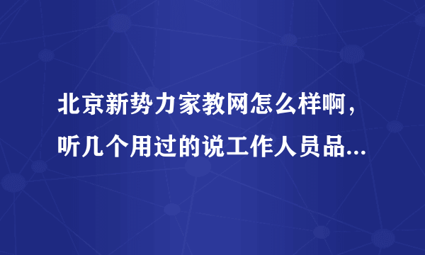 北京新势力家教网怎么样啊，听几个用过的说工作人员品行恶劣，是真的吗？