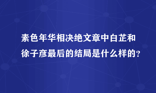 素色年华相决绝文章中白芷和徐子彦最后的结局是什么样的？