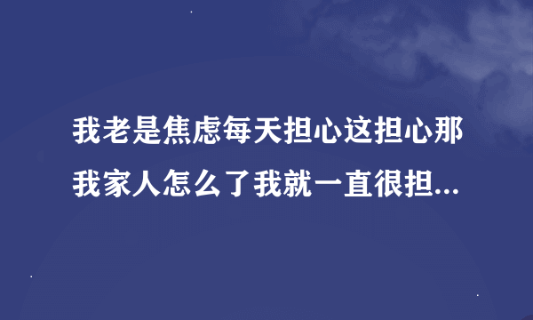 我老是焦虑每天担心这担心那我家人怎么了我就一直很担心怕这怕那的胡思乱想 我没办法克服，怎么办？