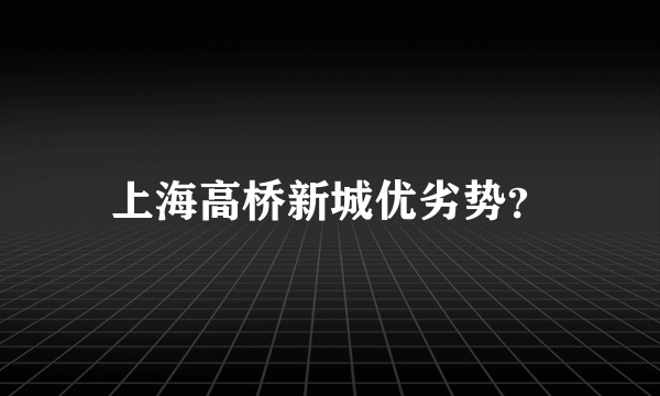 上海高桥新城优劣势？