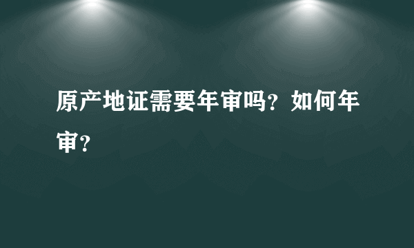 原产地证需要年审吗？如何年审？