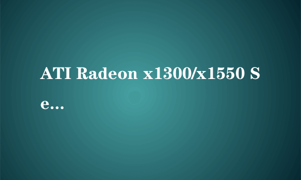 ATI Radeon x1300/x1550 Series是什么显卡