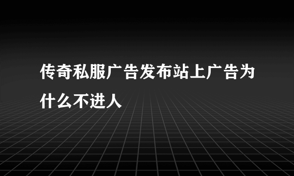 传奇私服广告发布站上广告为什么不进人