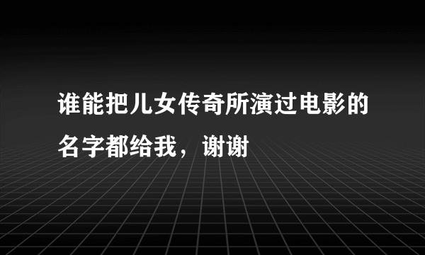 谁能把儿女传奇所演过电影的名字都给我，谢谢