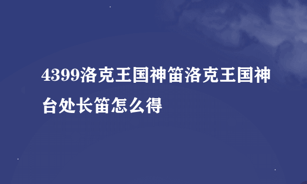 4399洛克王国神笛洛克王国神台处长笛怎么得