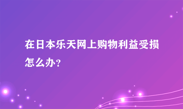 在日本乐天网上购物利益受损怎么办？