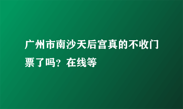 广州市南沙天后宫真的不收门票了吗？在线等