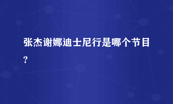 张杰谢娜迪士尼行是哪个节目?