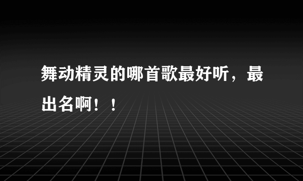 舞动精灵的哪首歌最好听，最出名啊！！