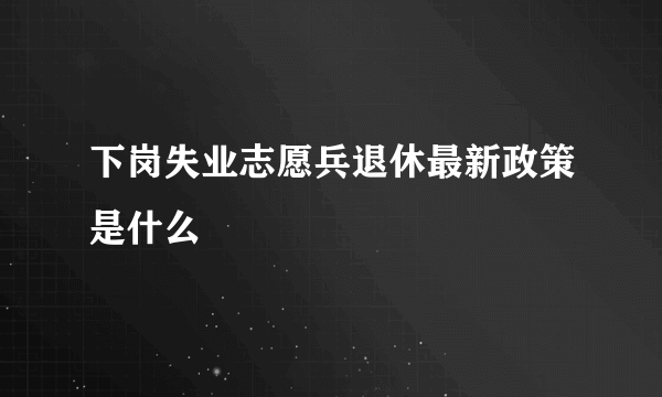 下岗失业志愿兵退休最新政策是什么