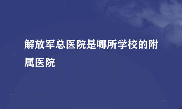 解放军总医院是哪所学校的附属医院