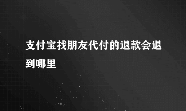 支付宝找朋友代付的退款会退到哪里