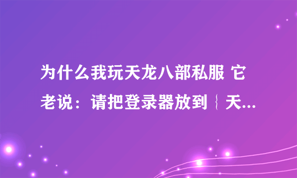 为什么我玩天龙八部私服 它老说：请把登录器放到｛天龙八部｝的游戏目录下