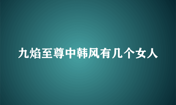 九焰至尊中韩风有几个女人