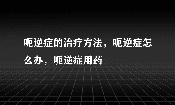 呃逆症的治疗方法，呃逆症怎么办，呃逆症用药