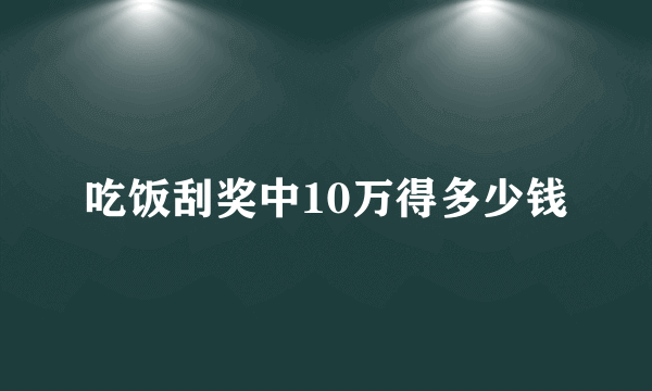 吃饭刮奖中10万得多少钱