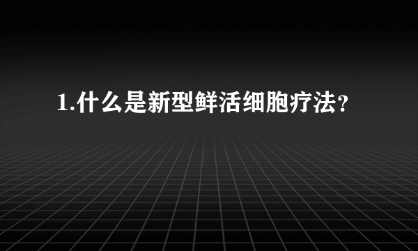 1.什么是新型鲜活细胞疗法？