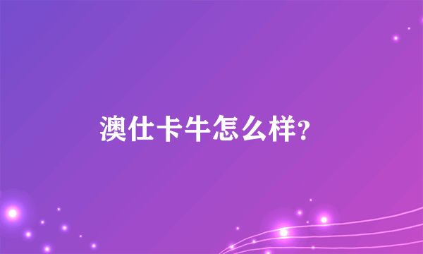 澳仕卡牛怎么样？