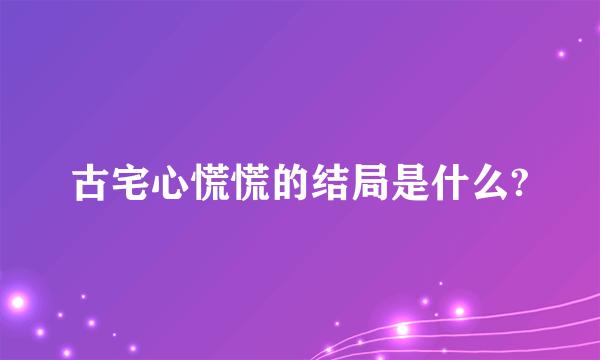 古宅心慌慌的结局是什么?