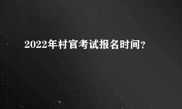 2022年村官考试报名时间？