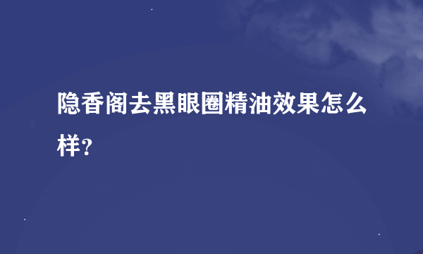 隐香阁去黑眼圈精油效果怎么样？