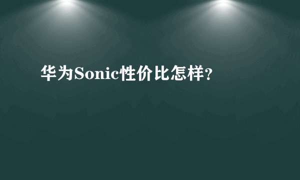 华为Sonic性价比怎样？