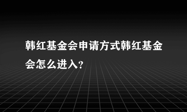 韩红基金会申请方式韩红基金会怎么进入？