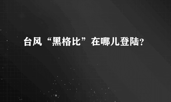 台风“黑格比”在哪儿登陆？