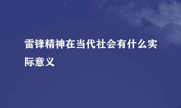 雷锋精神在当代社会有什么实际意义