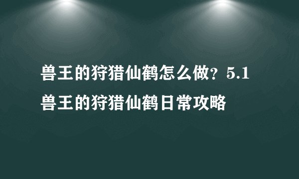 兽王的狩猎仙鹤怎么做？5.1兽王的狩猎仙鹤日常攻略