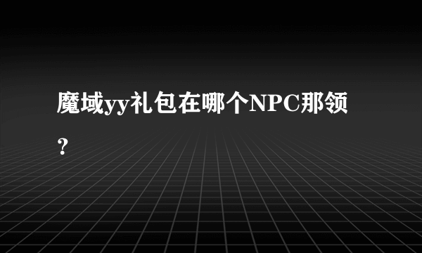 魔域yy礼包在哪个NPC那领？