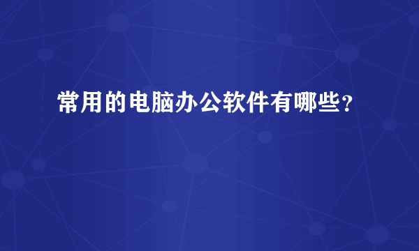 常用的电脑办公软件有哪些？