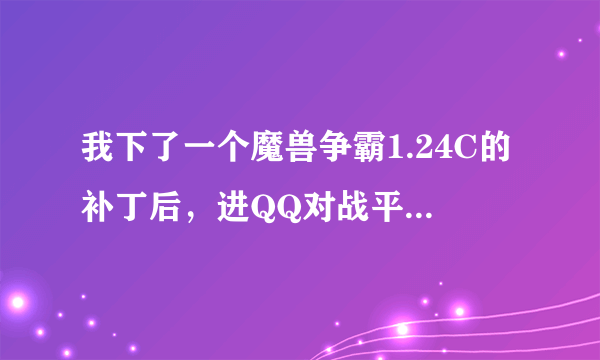 我下了一个魔兽争霸1.24C的补丁后，进QQ对战平台就不能玩了，这是为什么？