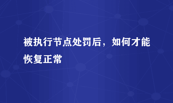 被执行节点处罚后，如何才能恢复正常