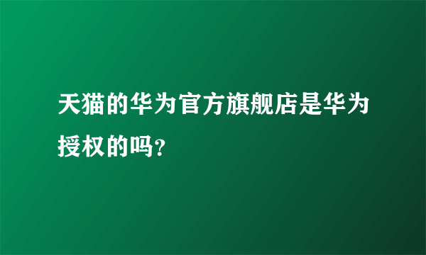 天猫的华为官方旗舰店是华为授权的吗？