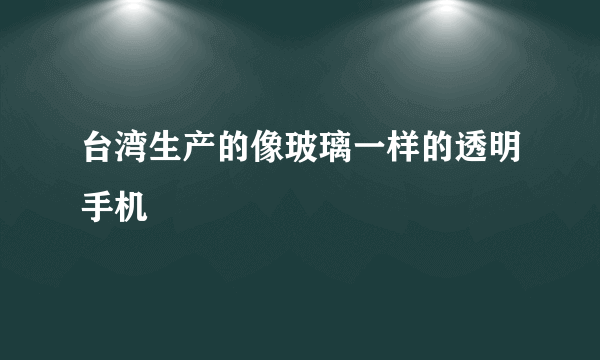 台湾生产的像玻璃一样的透明手机