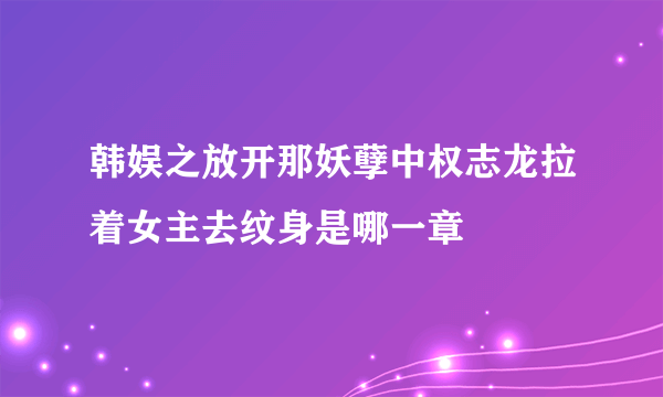 韩娱之放开那妖孽中权志龙拉着女主去纹身是哪一章