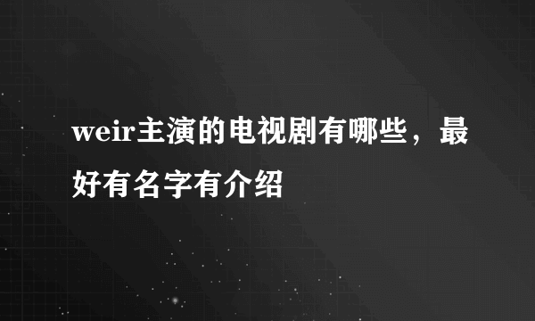 weir主演的电视剧有哪些，最好有名字有介绍