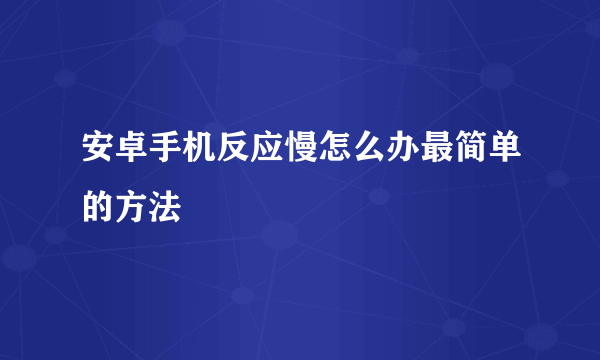 安卓手机反应慢怎么办最简单的方法