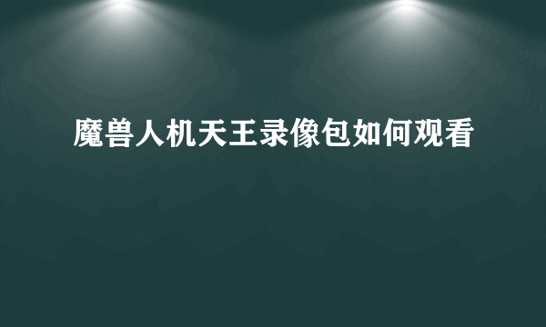 魔兽人机天王录像包如何观看