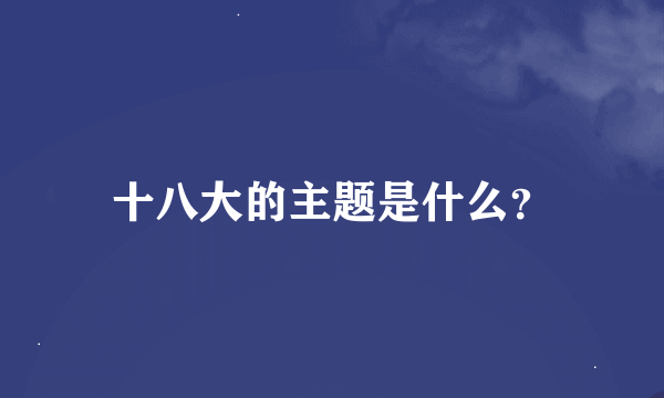 十八大的主题是什么？