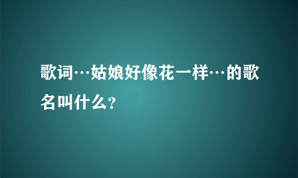 歌词…姑娘好像花一样…的歌名叫什么？