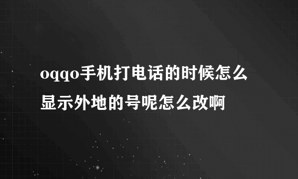 oqqo手机打电话的时候怎么显示外地的号呢怎么改啊