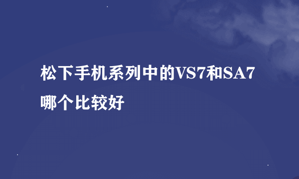 松下手机系列中的VS7和SA7哪个比较好