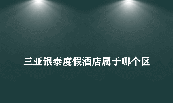 
三亚银泰度假酒店属于哪个区

